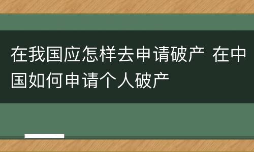 在我国应怎样去申请破产 在中国如何申请个人破产