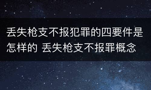 丢失枪支不报犯罪的四要件是怎样的 丢失枪支不报罪概念