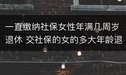 一直缴纳社保女性年满几周岁退休 交社保的女的多大年龄退休
