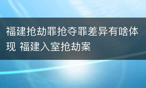 福建抢劫罪抢夺罪差异有啥体现 福建入室抢劫案