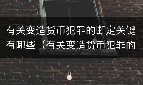 有关变造货币犯罪的断定关键有哪些（有关变造货币犯罪的断定关键有哪些方面）