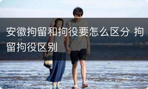 安徽拘留和拘役要怎么区分 拘留拘役区别