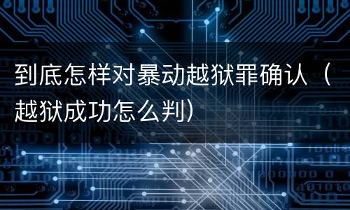 到底怎样对暴动越狱罪确认（越狱成功怎么判）