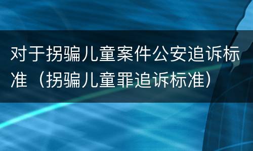对于拐骗儿童案件公安追诉标准（拐骗儿童罪追诉标准）