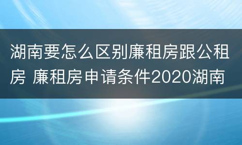 湖南要怎么区别廉租房跟公租房 廉租房申请条件2020湖南