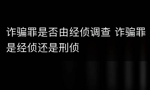 诈骗罪是否由经侦调查 诈骗罪是经侦还是刑侦