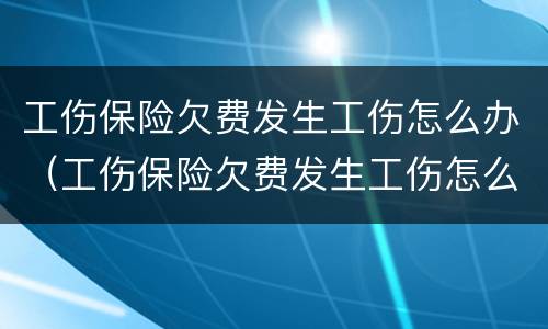 工伤保险欠费发生工伤怎么办（工伤保险欠费发生工伤怎么办呢）