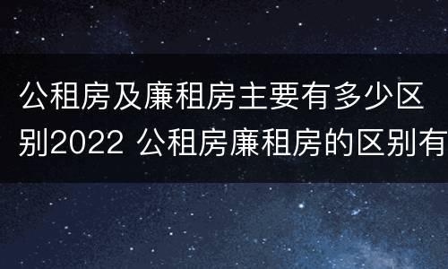 公租房及廉租房主要有多少区别2022 公租房廉租房的区别有哪些