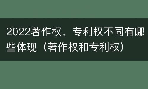 2022著作权、专利权不同有哪些体现（著作权和专利权）