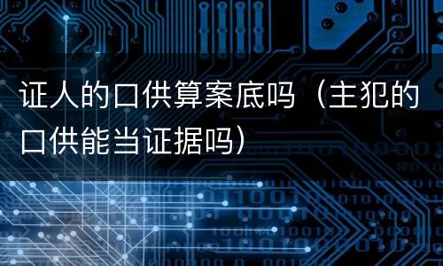 证人的口供算案底吗（主犯的口供能当证据吗）