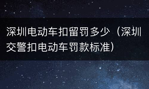 深圳电动车扣留罚多少（深圳交警扣电动车罚款标准）