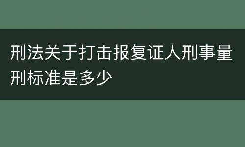 刑法关于打击报复证人刑事量刑标准是多少