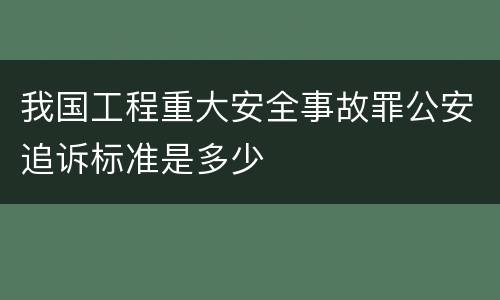 我国工程重大安全事故罪公安追诉标准是多少
