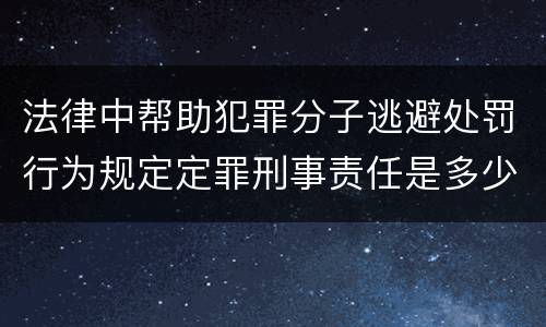 法律中帮助犯罪分子逃避处罚行为规定定罪刑事责任是多少