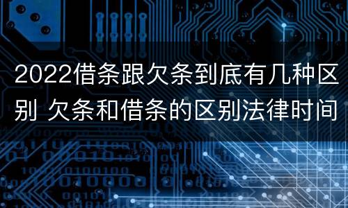 2022借条跟欠条到底有几种区别 欠条和借条的区别法律时间多少年