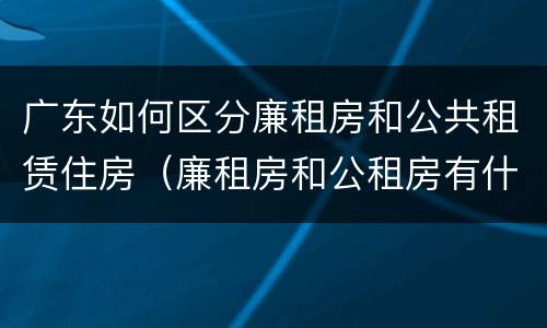 广东如何区分廉租房和公共租赁住房（廉租房和公租房有什么区别广州）