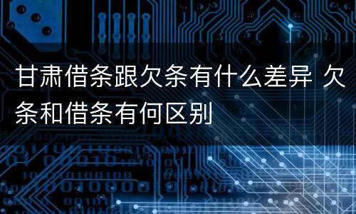 甘肃借条跟欠条有什么差异 欠条和借条有何区别