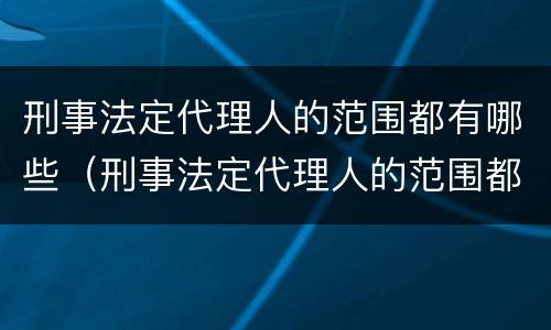 刑事法定代理人的范围都有哪些（刑事法定代理人的范围都有哪些内容）