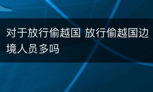 对于放行偷越国 放行偷越国边境人员多吗