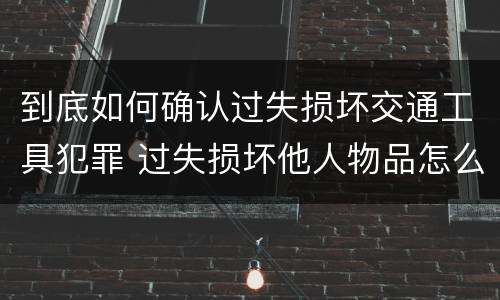 到底如何确认过失损坏交通工具犯罪 过失损坏他人物品怎么赔偿