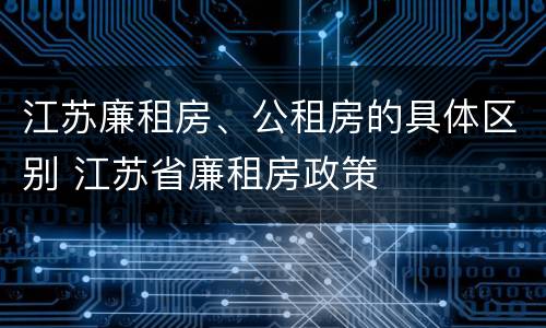 江苏廉租房、公租房的具体区别 江苏省廉租房政策