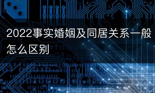 2022事实婚姻及同居关系一般怎么区别