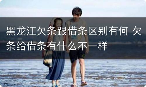 黑龙江欠条跟借条区别有何 欠条给借条有什么不一样