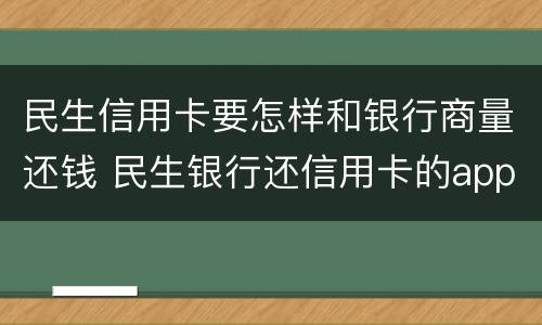民生信用卡要怎样和银行商量还钱 民生银行还信用卡的app