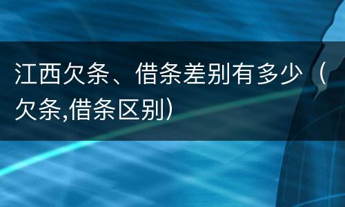 江西欠条、借条差别有多少（欠条,借条区别）