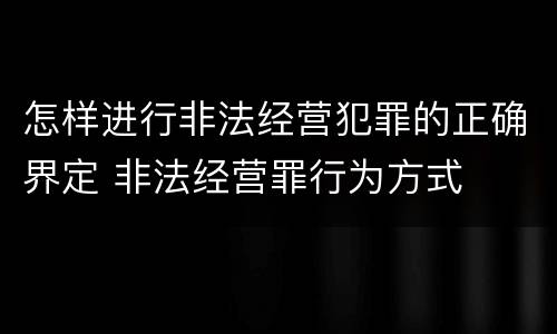 怎样进行非法经营犯罪的正确界定 非法经营罪行为方式