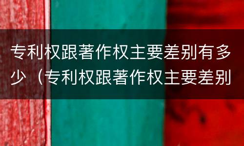 专利权跟著作权主要差别有多少（专利权跟著作权主要差别有多少个）