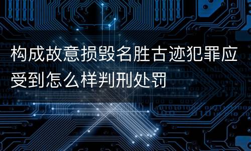构成故意损毁名胜古迹犯罪应受到怎么样判刑处罚