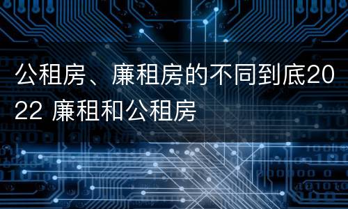公租房、廉租房的不同到底2022 廉租和公租房