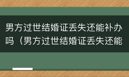 男方过世结婚证丢失还能补办吗（男方过世结婚证丢失还能补办吗要多少钱）