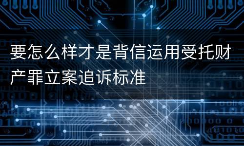 要怎么样才是背信运用受托财产罪立案追诉标准
