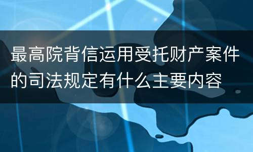 最高院背信运用受托财产案件的司法规定有什么主要内容