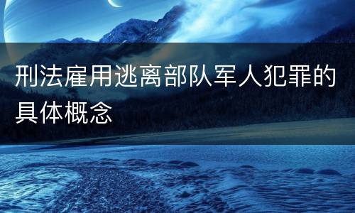 刑法雇用逃离部队军人犯罪的具体概念