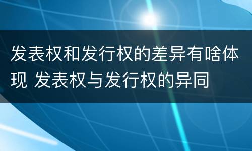 发表权和发行权的差异有啥体现 发表权与发行权的异同
