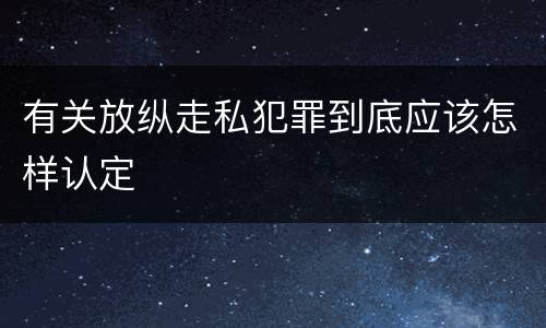 有关放纵走私犯罪到底应该怎样认定