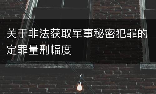 关于非法获取军事秘密犯罪的定罪量刑幅度
