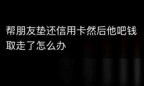 帮朋友垫还信用卡然后他吧钱取走了怎么办