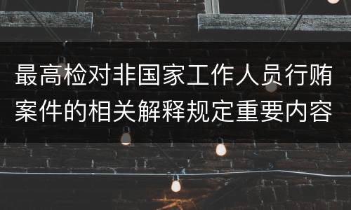 最高检对非国家工作人员行贿案件的相关解释规定重要内容有哪些