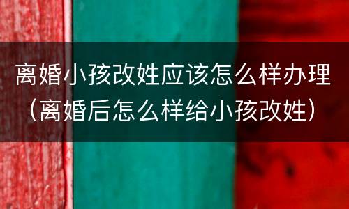 离婚小孩改姓应该怎么样办理（离婚后怎么样给小孩改姓）