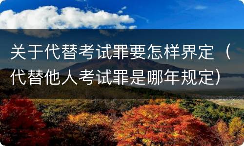 关于代替考试罪要怎样界定（代替他人考试罪是哪年规定）