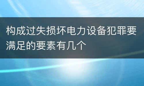 构成过失损坏电力设备犯罪要满足的要素有几个