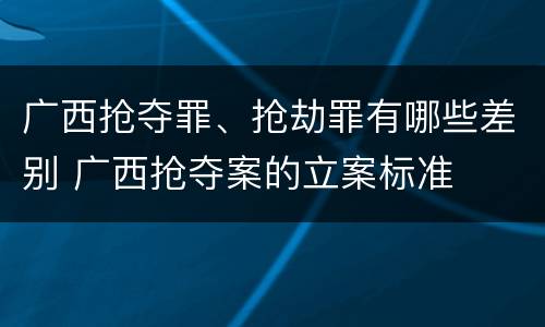 广西抢夺罪、抢劫罪有哪些差别 广西抢夺案的立案标准