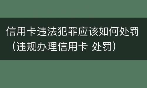 信用卡违法犯罪应该如何处罚（违规办理信用卡 处罚）