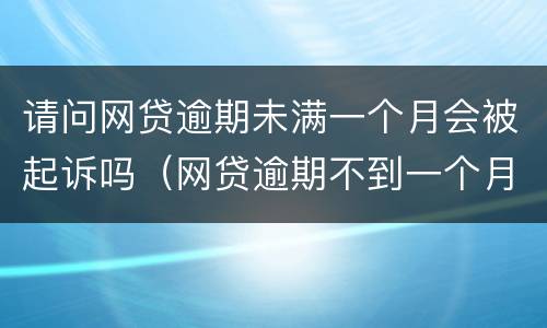 请问网贷逾期未满一个月会被起诉吗(网贷逾期不到一个月)