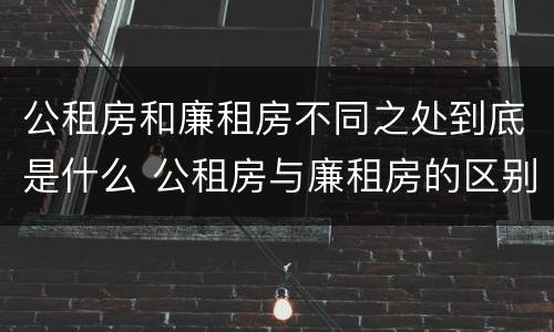公租房和廉租房不同之处到底是什么 公租房与廉租房的区别都在此,别再搞错了!