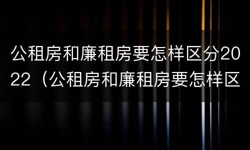 公租房和廉租房要怎样区分2022（公租房和廉租房要怎样区分2022年）